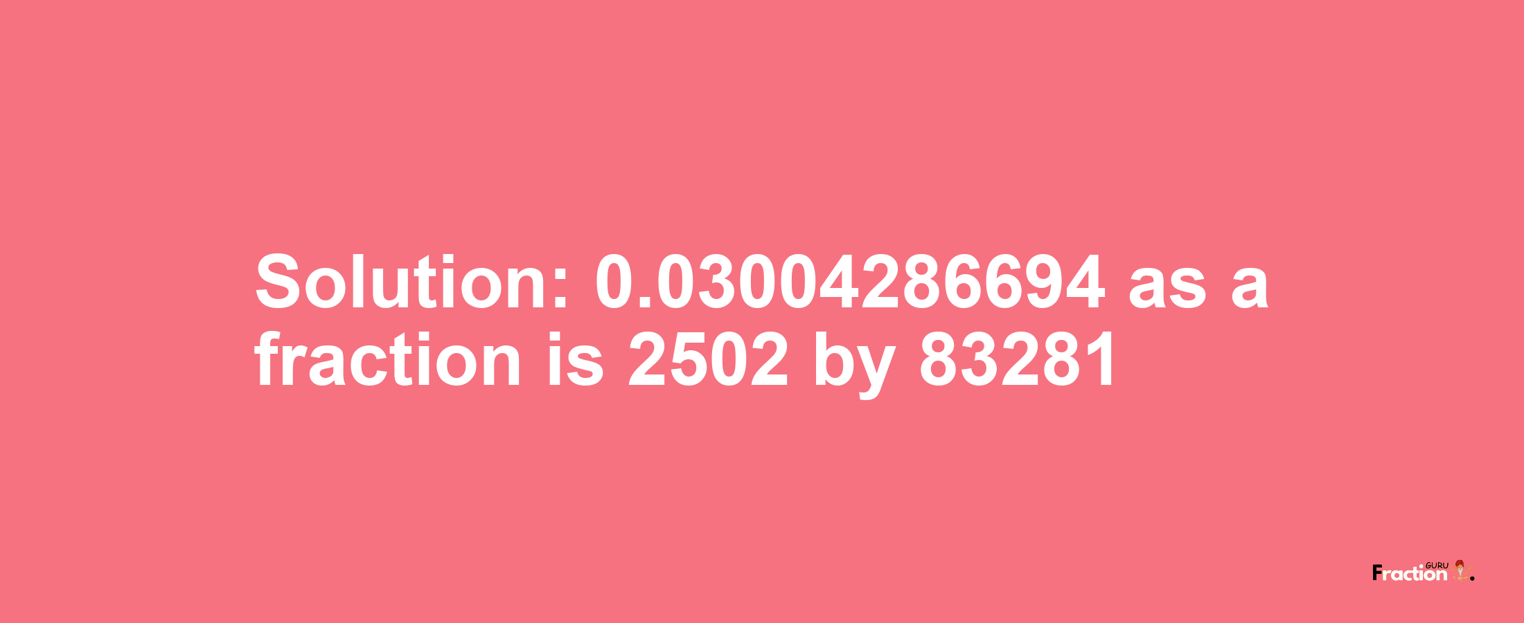 Solution:0.03004286694 as a fraction is 2502/83281